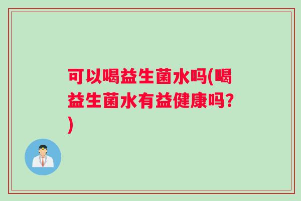 可以喝益生菌水吗(喝益生菌水有益健康吗？)