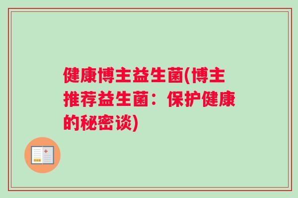 健康博主益生菌(博主推荐益生菌：保护健康的秘密谈)
