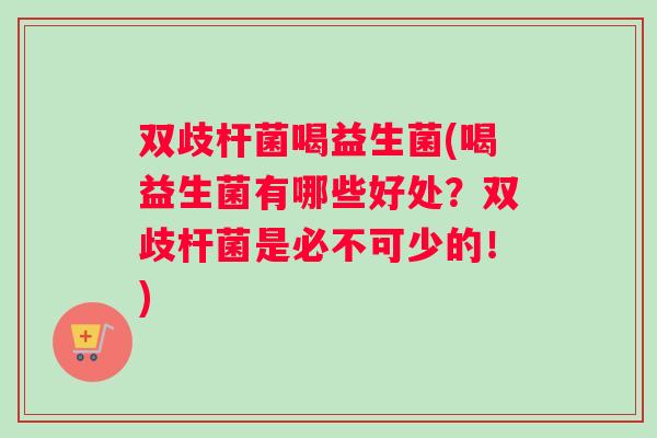 双歧杆菌喝益生菌(喝益生菌有哪些好处？双歧杆菌是必不可少的！)