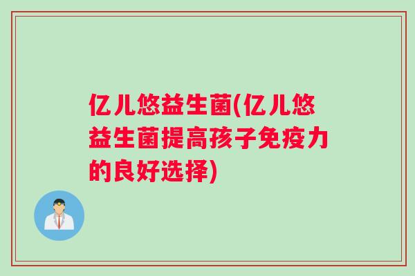 亿儿悠益生菌(亿儿悠益生菌提高孩子免疫力的良好选择)