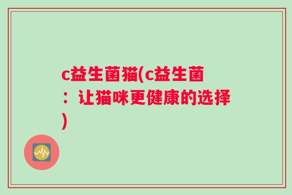 c益生菌猫(c益生菌:让猫咪更健康的选择) c益生菌猫(c益生菌:让猫咪更健康的选择)