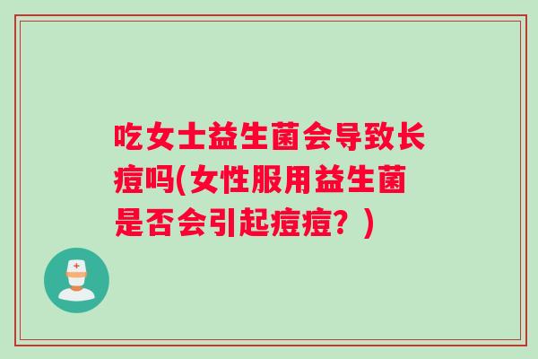吃女士益生菌会导致长痘吗(女性服用益生菌是否会引起痘痘？)