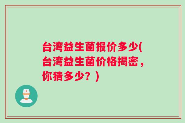 台湾益生菌报价多少(台湾益生菌价格揭密,你猜多少?) 台湾益生菌报价多少(台湾益生菌价格揭密,你猜多少?)