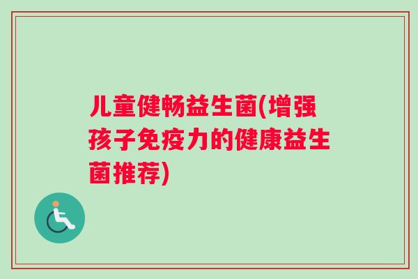 儿童健畅益生菌(增强孩子力的健康益生菌推荐)