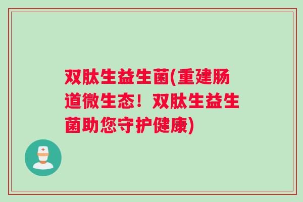 双肽生益生菌(重建肠道微生态!双肽生益生菌助您守护健康) 双肽生益生菌(重建肠道微生态!双肽生益生菌助您守护健康)