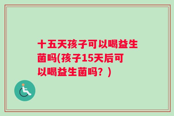 十五天孩子可以喝益生菌吗(孩子15天后可以喝益生菌吗？)