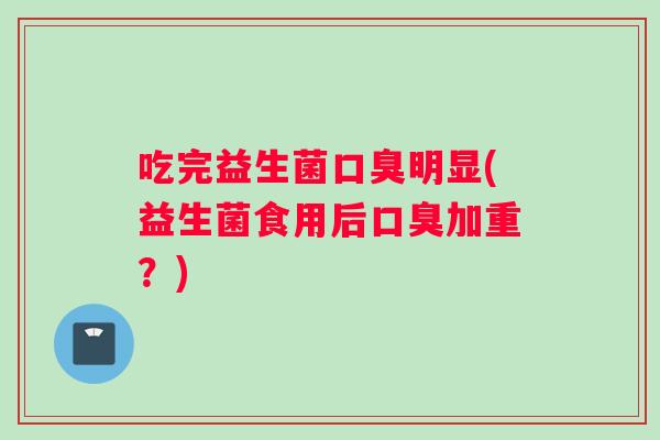 吃完益生菌口臭明显(益生菌食用后口臭加重？)