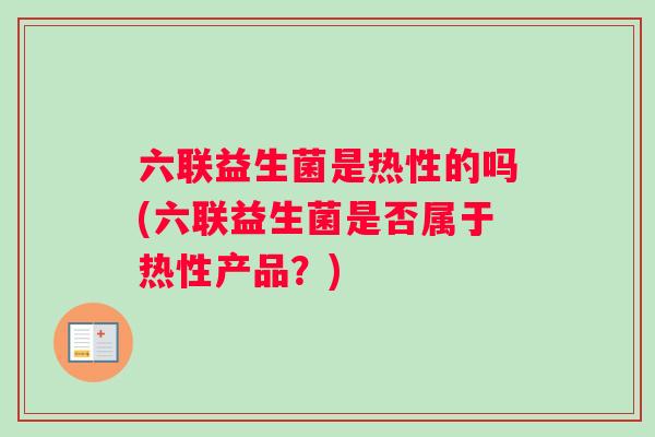 六联益生菌是热性的吗(六联益生菌是否属于热性产品?) 六联益生菌是热性的吗(六联益生菌是否属于热性产品?)