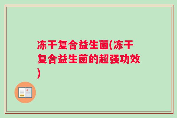 冻干复合益生菌(冻干复合益生菌的超强功效) 冻干复合益生菌(冻干复合益生菌的超强功效)
