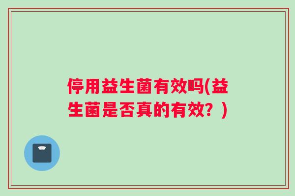 停用益生菌有效吗(益生菌是否真的有效？)