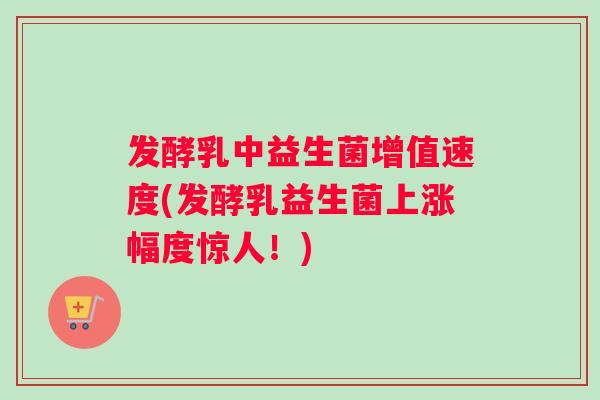 发酵乳中益生菌增值速度(发酵乳益生菌上涨幅度惊人!) 发酵乳中益生菌增值速度(发酵乳益生菌上涨幅度惊人!)