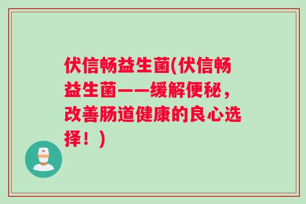 伏信畅益生菌(伏信畅益生菌——缓解便秘，改善肠道健康的良心选择！)