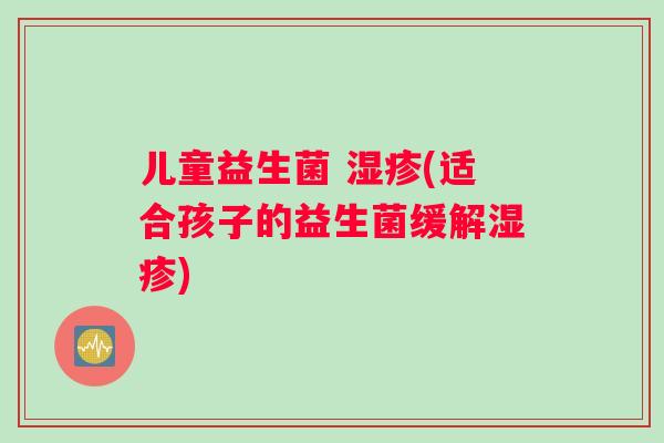 儿童益生菌 湿疹(适合孩子的益生菌缓解湿疹)