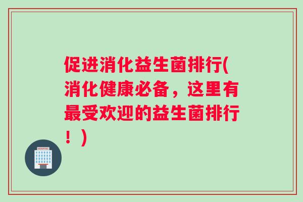 促进消化益生菌排行(消化健康必备，这里有最受欢迎的益生菌排行！)