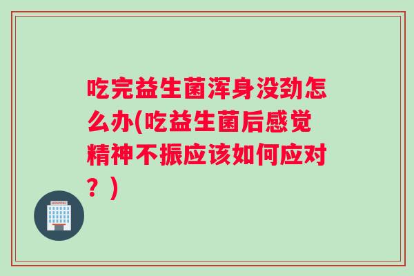 吃完益生菌浑身没劲怎么办(吃益生菌后感觉精神不振应该如何应对？)