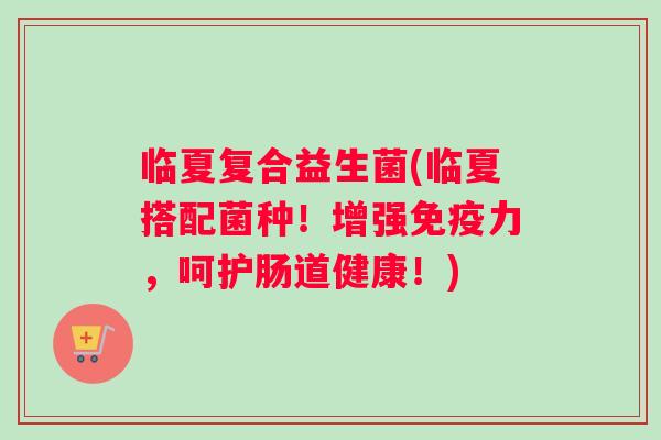 临夏复合益生菌(临夏搭配菌种!增强力,呵护肠道健康!) 临夏复合益生菌(临夏搭配菌种!增强力,呵护肠道健康!)