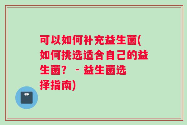 可以如何补充益生菌(如何挑选适合自己的益生菌？ - 益生菌选择指南)