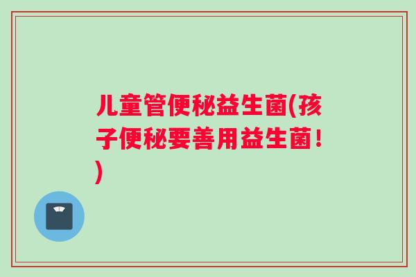 儿童管便秘益生菌(孩子便秘要善用益生菌！)