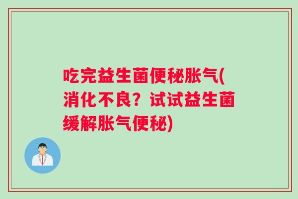 吃完益生菌便秘胀气(消化不良？试试益生菌缓解胀气便秘)