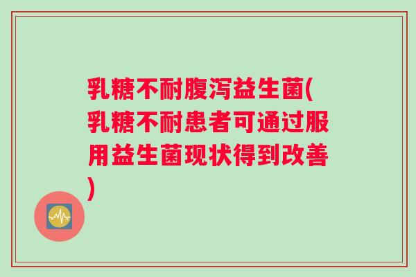 乳糖不耐腹泻益生菌(乳糖不耐患者可通过服用益生菌现状得到改善)