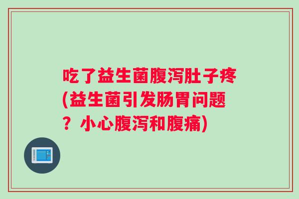 吃了益生菌肚子疼(益生菌引发肠胃问题?小心和) 吃了益生菌肚子疼(益生菌引发肠胃问题?小心和)