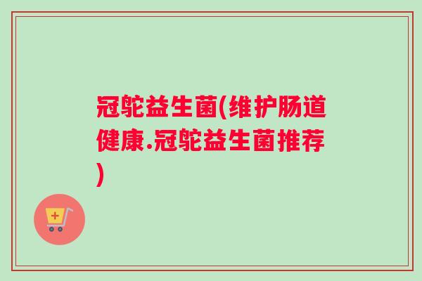 冠鸵益生菌(维护肠道健康.冠鸵益生菌推荐)
