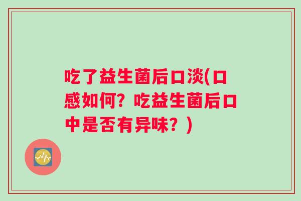 吃了益生菌后口淡(口感如何?吃益生菌后口中是否有异味?) 吃了益生菌后口淡(口感如何?吃益生菌后口中是否有异味?)