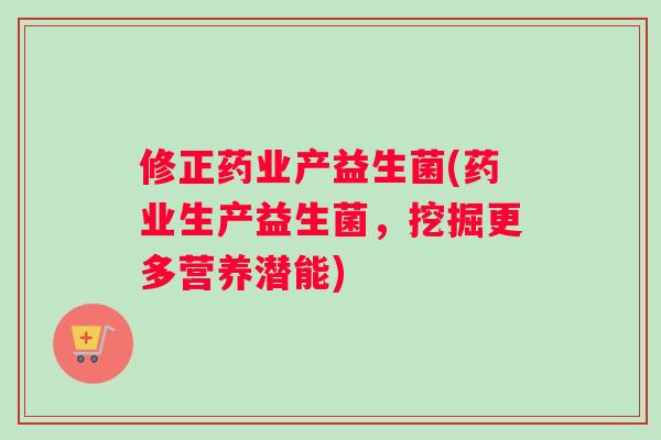 修正药业产益生菌(药业生产益生菌，挖掘更多营养潜能)
