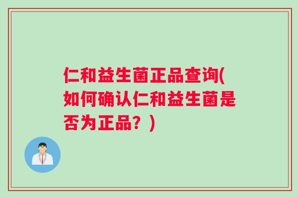 仁和益生菌正品查询(如何确认仁和益生菌是否为正品?) 仁和益生菌正品查询(如何确认仁和益生菌是否为正品?)