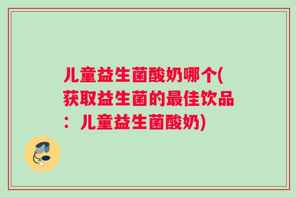 儿童益生菌酸奶哪个(获取益生菌的佳饮品:儿童益生菌酸奶) 儿童益生菌酸奶哪个(获取益生菌的佳饮品:儿童益生菌酸奶)