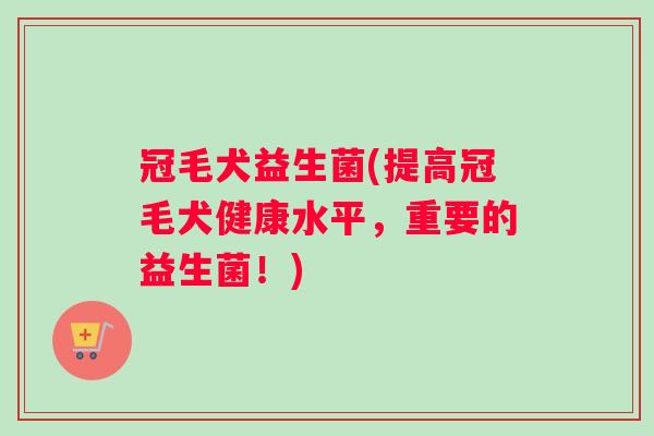 冠毛犬益生菌(提高冠毛犬健康水平，重要的益生菌！)