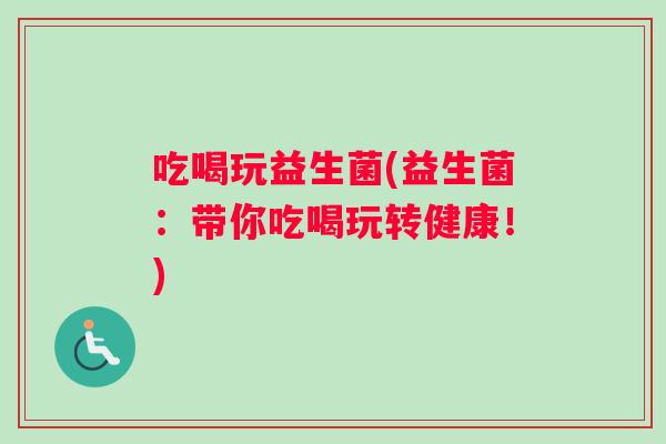吃喝玩益生菌(益生菌：带你吃喝玩转健康！)