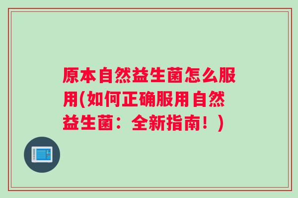 原本自然益生菌怎么服用(如何正确服用自然益生菌:全新指南!) 原本自然益生菌怎么服用(如何正确服用自然益生菌:全新指南!)