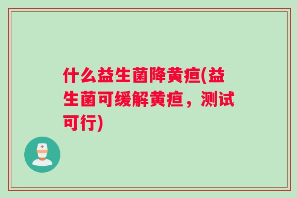 什么益生菌降黄疸(益生菌可缓解黄疸,测试可行) 什么益生菌降黄疸(益生菌可缓解黄疸,测试可行)