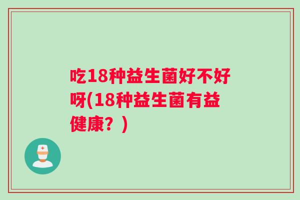 吃18种益生菌好不好呀(18种益生菌有益健康?) 吃18种益生菌好不好呀(18种益生菌有益健康?)