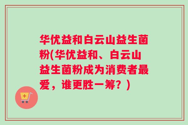 华优益和白云山益生菌粉(华优益和、白云山益生菌粉成为消费者最爱，谁更胜一筹？)