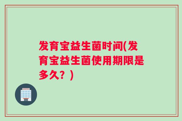 发育宝益生菌时间(发育宝益生菌使用期限是多久?) 发育宝益生菌时间(发育宝益生菌使用期限是多久?)