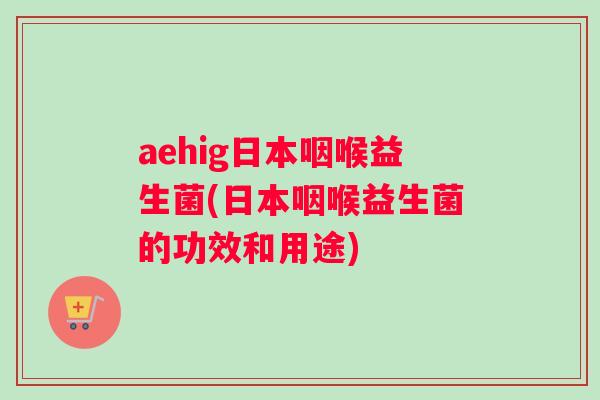 aehig日本咽喉益生菌(日本咽喉益生菌的功效和用途) aehig日本咽喉益生菌(日本咽喉益生菌的功效和用途)