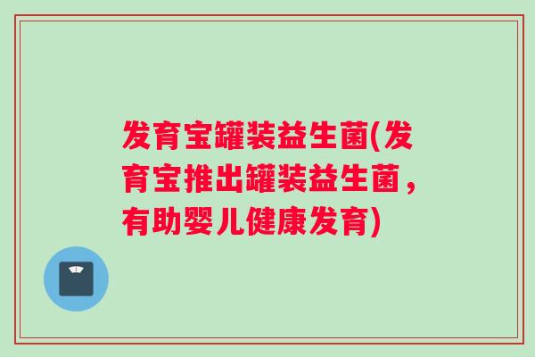 发育宝罐装益生菌(发育宝推出罐装益生菌，有助婴儿健康发育)