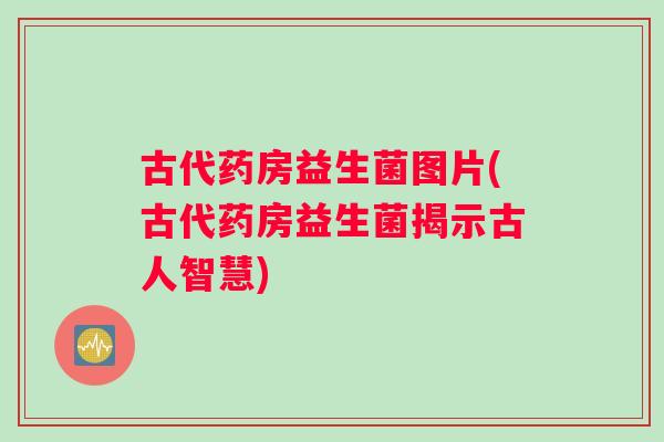古代药房益生菌图片(古代药房益生菌揭示古人智慧)