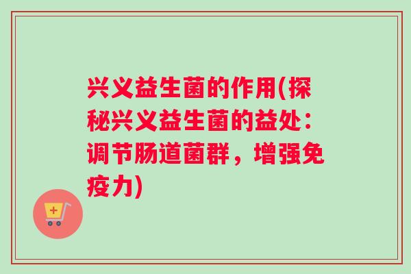 兴义益生菌的作用(探秘兴义益生菌的益处:调节肠道菌群,增强力) 兴义益生菌的作用(探秘兴义益生菌的益处:调节肠道菌群,增强力)