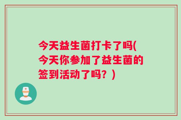 今天益生菌打卡了吗(今天你参加了益生菌的签到活动了吗？)