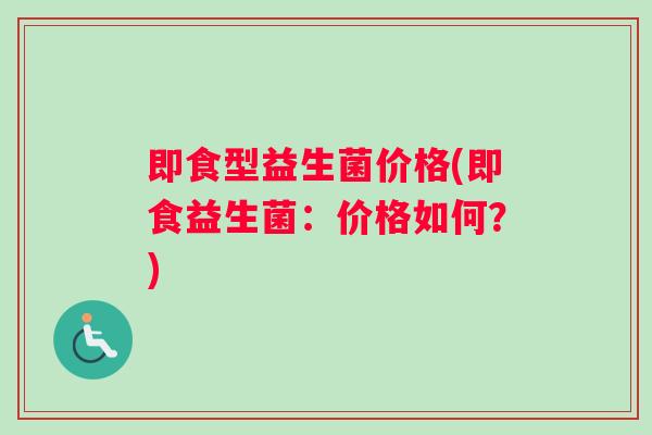 即食型益生菌价格(即食益生菌：价格如何？)