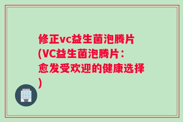 修正vc益生菌泡腾片(VC益生菌泡腾片：愈发受欢迎的健康选择)