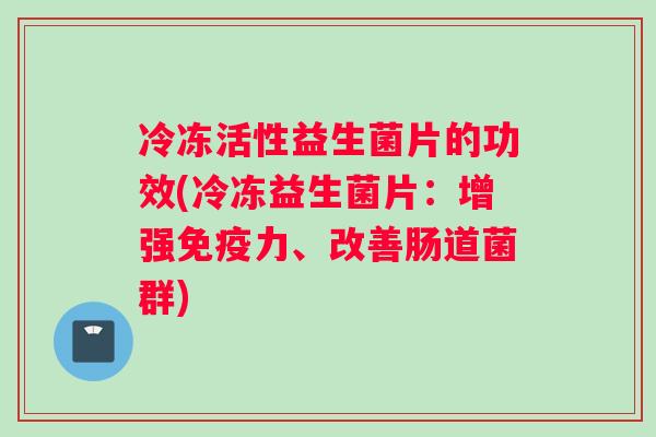 冷冻活性益生菌片的功效(冷冻益生菌片：增强免疫力、改善肠道菌群)