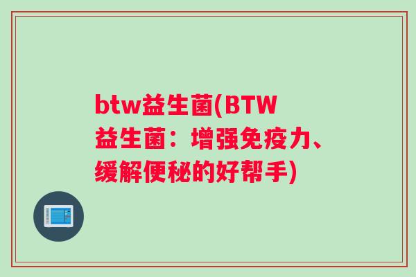 btw益生菌(BTW益生菌：增强免疫力、缓解便秘的好帮手)