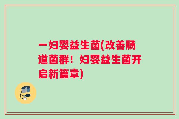 一妇婴益生菌(改善肠道菌群！妇婴益生菌开启新篇章)