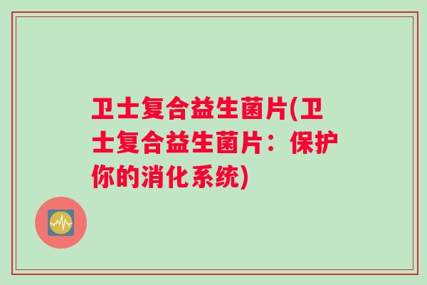卫士复合益生菌片(卫士复合益生菌片:保护你的消化系统) 卫士复合益生菌片(卫士复合益生菌片:保护你的消化系统)