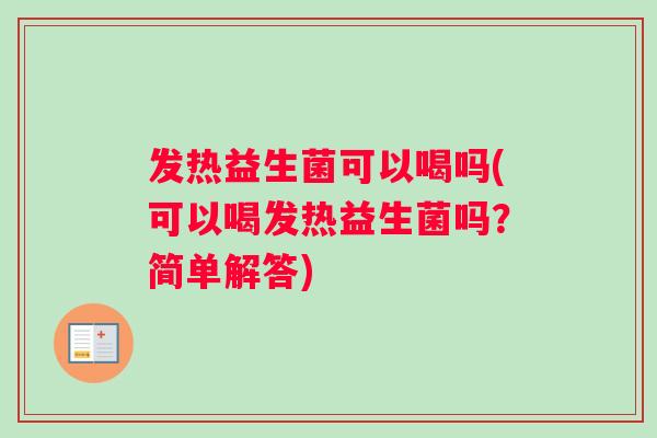 发热益生菌可以喝吗(可以喝发热益生菌吗？简单解答)