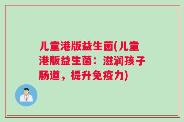 儿童港版益生菌(儿童港版益生菌:滋润孩子肠道,提升力) 儿童港版益生菌(儿童港版益生菌:滋润孩子肠道,提升力)